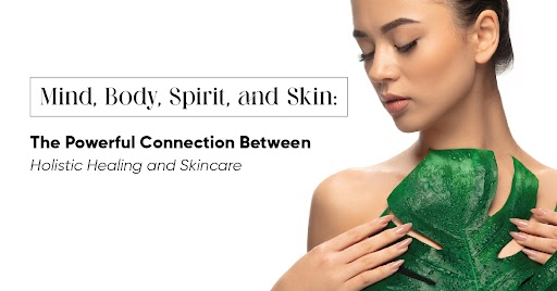 Mind, Body, Spirit, and Skin: The Powerful Connection Between Holistic Healing and Skincare